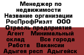 Менеджер по недвижимости › Название организации ­ РосПрофРиэлт, ООО › Отрасль предприятия ­ Агент › Минимальный оклад ­ 1 - Все города Работа » Вакансии   . Адыгея респ.,Адыгейск г.